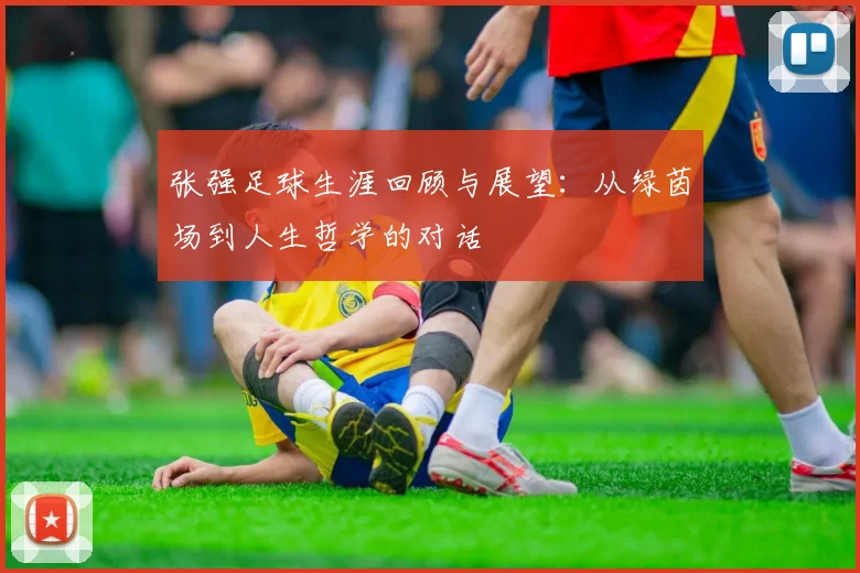 张强足球生涯回顾与展望：从绿茵场到人生哲学的对话