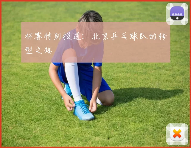 杯赛特别报道：北京乒乓球队的转型之路