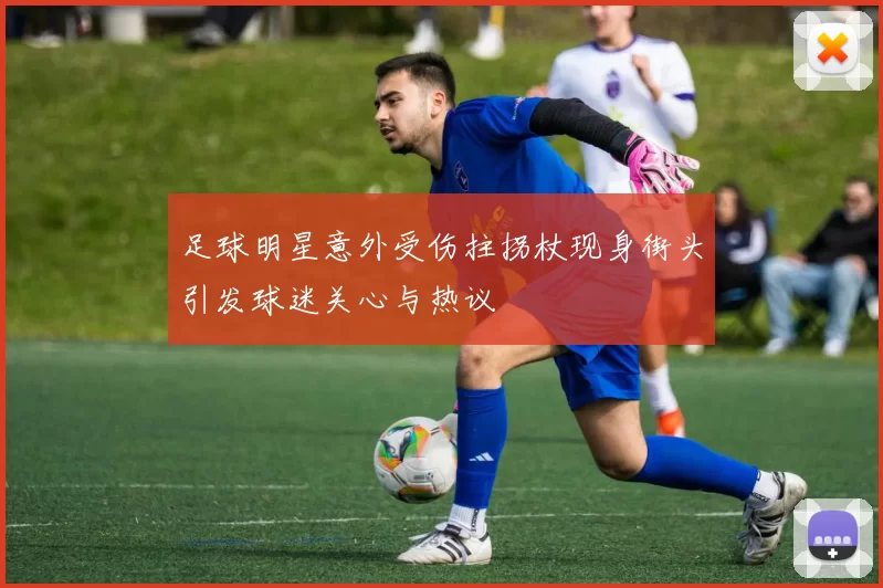 足球明星意外受伤拄拐杖现身街头引发球迷关心与热议