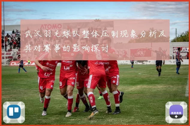 武汉羽毛球队整体压制现象分析及其对赛事的影响探讨