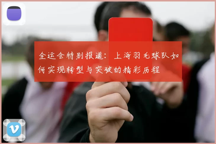全运会特别报道：上海羽毛球队如何实现转型与突破的精彩历程