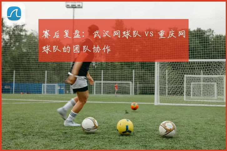 赛后复盘：武汉网球队 vs 重庆网球队的团队协作