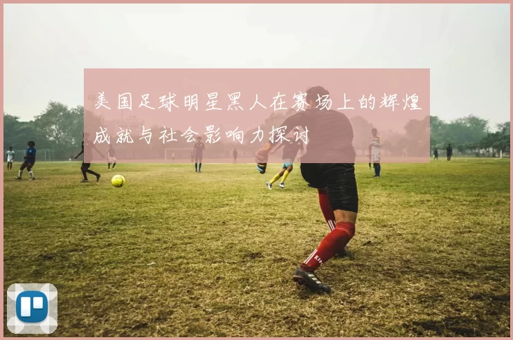 美国足球明星黑人在赛场上的辉煌成就与社会影响力探讨