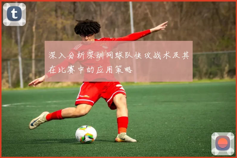 深入分析深圳网球队快攻战术及其在比赛中的应用策略