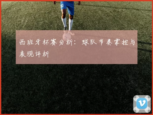 西班牙杯赛分析：球队节奏掌控与表现评析