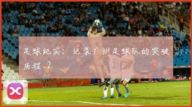 足球纪实：记录广州足球队的突破历程_2