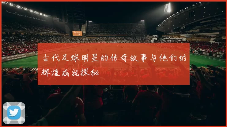 古代足球明星的传奇故事与他们的辉煌成就探秘