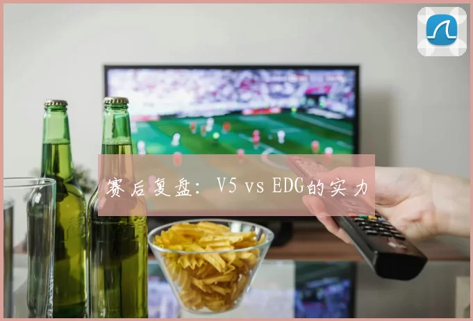 赛后复盘：V5 vs EDG的实力
